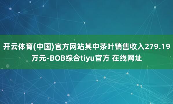 开云体育(中国)官方网站其中茶叶销售收入279.19万元-BOB综合tiyu官方 在线网址