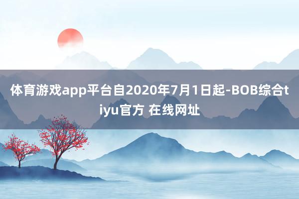 体育游戏app平台自2020年7月1日起-BOB综合tiyu官方 在线网址