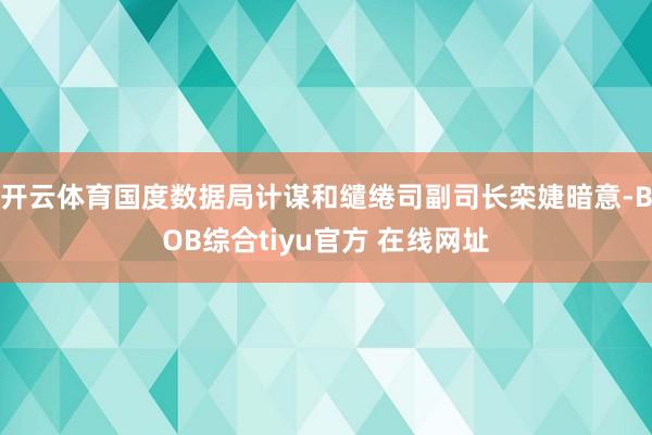 开云体育国度数据局计谋和缱绻司副司长栾婕暗意-BOB综合tiyu官方 在线网址
