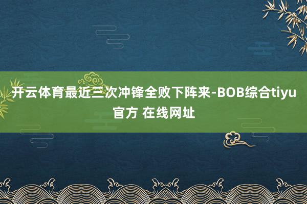 开云体育最近三次冲锋全败下阵来-BOB综合tiyu官方 在线网址