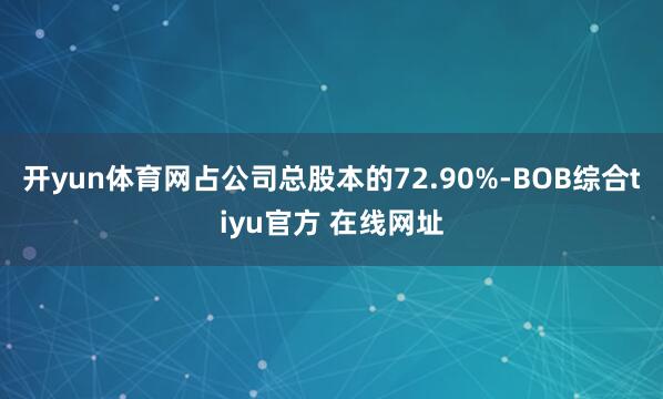 开yun体育网占公司总股本的72.90%-BOB综合tiyu官方 在线网址