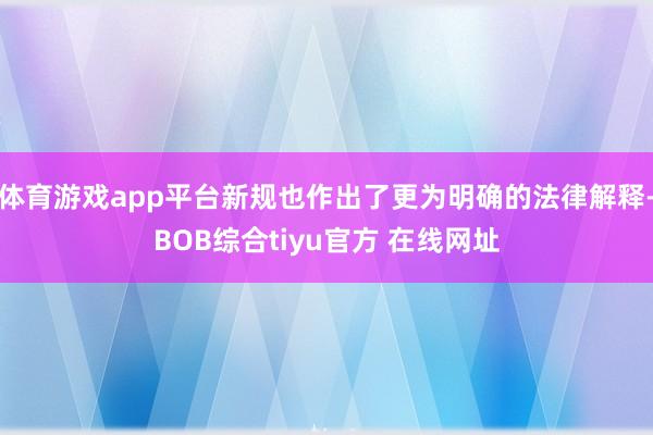 体育游戏app平台新规也作出了更为明确的法律解释-BOB综合tiyu官方 在线网址