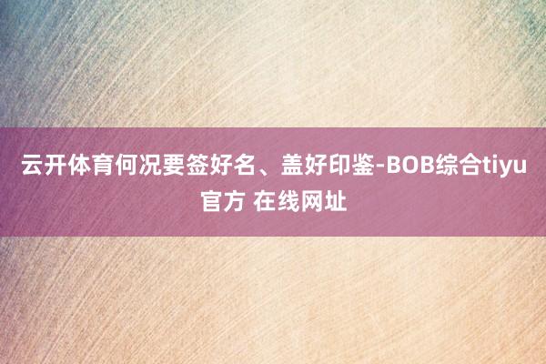 云开体育何况要签好名、盖好印鉴-BOB综合tiyu官方 在线网址