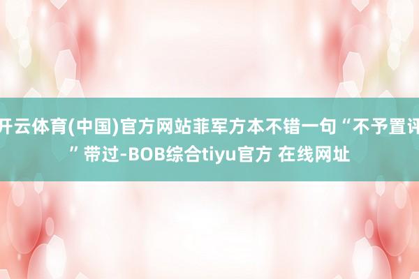 开云体育(中国)官方网站菲军方本不错一句“不予置评”带过-BOB综合tiyu官方 在线网址