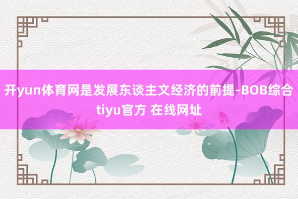 开yun体育网是发展东谈主文经济的前提-BOB综合tiyu官方 在线网址