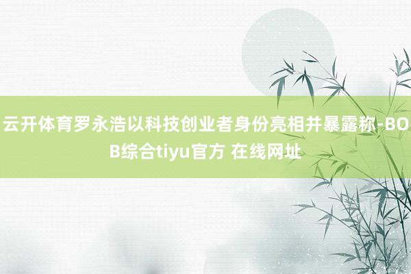 云开体育罗永浩以科技创业者身份亮相并暴露称-BOB综合tiyu官方 在线网址
