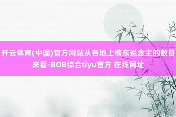 开云体育(中国)官方网站 从各地上榜东说念主的数目来看-BOB综合tiyu官方 在线网址