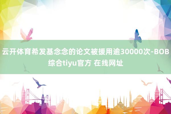 云开体育希发基念念的论文被援用逾30000次-BOB综合tiyu官方 在线网址