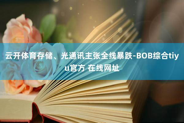 云开体育存储、光通讯主张全线暴跌-BOB综合tiyu官方 在线网址