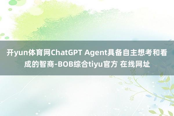 开yun体育网ChatGPT Agent具备自主想考和看成的智商-BOB综合tiyu官方 在线网址