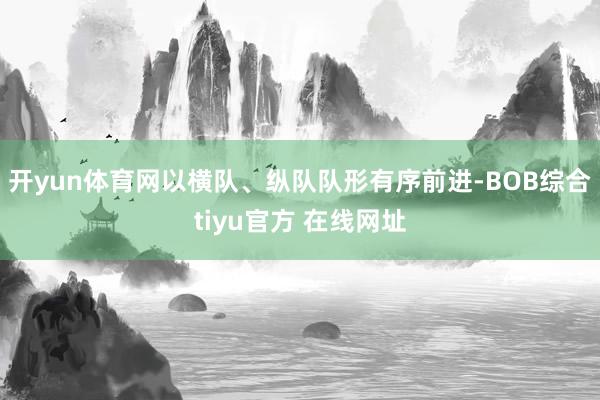 开yun体育网以横队、纵队队形有序前进-BOB综合tiyu官方 在线网址