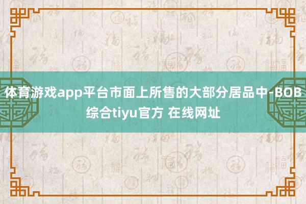 体育游戏app平台市面上所售的大部分居品中-BOB综合tiyu官方 在线网址