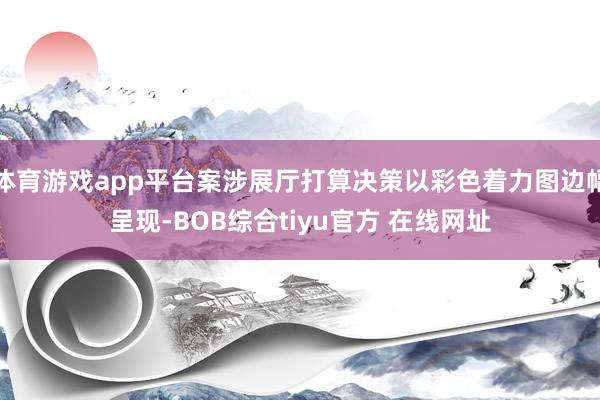 体育游戏app平台案涉展厅打算决策以彩色着力图边幅呈现-BOB综合tiyu官方 在线网址