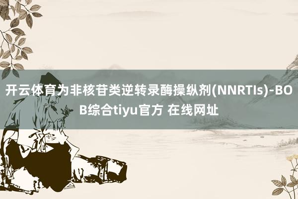 开云体育为非核苷类逆转录酶操纵剂(NNRTIs)-BOB综合tiyu官方 在线网址