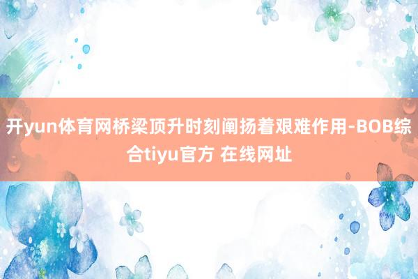 开yun体育网桥梁顶升时刻阐扬着艰难作用-BOB综合tiyu官方 在线网址
