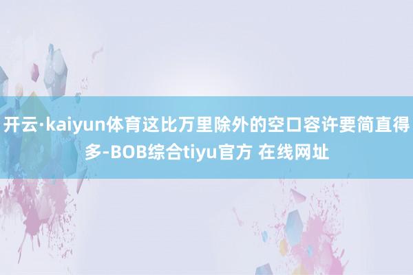 开云·kaiyun体育这比万里除外的空口容许要简直得多-BOB综合tiyu官方 在线网址