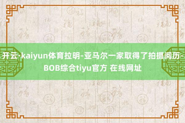 开云·kaiyun体育拉明-亚马尔一家取得了拍摄阅历-BOB综合tiyu官方 在线网址