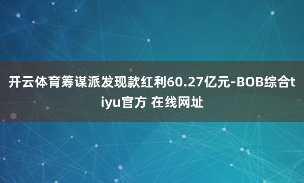 开云体育筹谋派发现款红利60.27亿元-BOB综合tiyu官方 在线网址