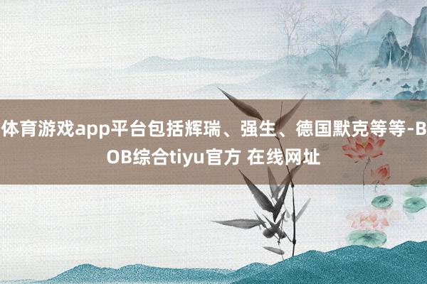 体育游戏app平台包括辉瑞、强生、德国默克等等-BOB综合tiyu官方 在线网址