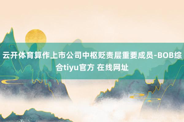 云开体育算作上市公司中枢贬责层重要成员-BOB综合tiyu官方 在线网址