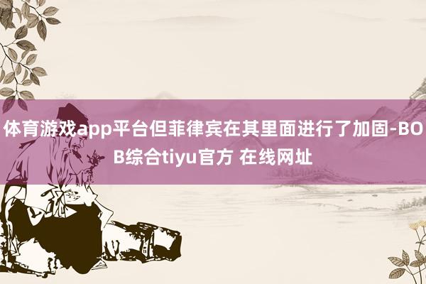 体育游戏app平台但菲律宾在其里面进行了加固-BOB综合tiyu官方 在线网址