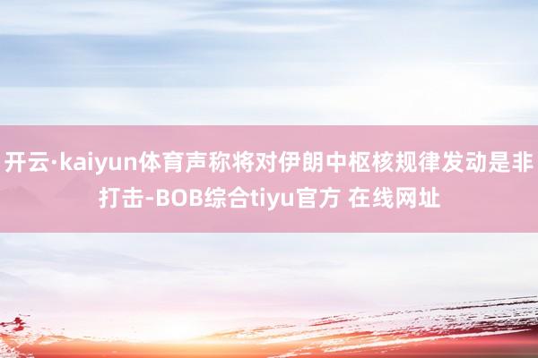 开云·kaiyun体育声称将对伊朗中枢核规律发动是非打击-BOB综合tiyu官方 在线网址