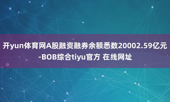 开yun体育网A股融资融券余额悉数20002.59亿元-BOB综合tiyu官方 在线网址
