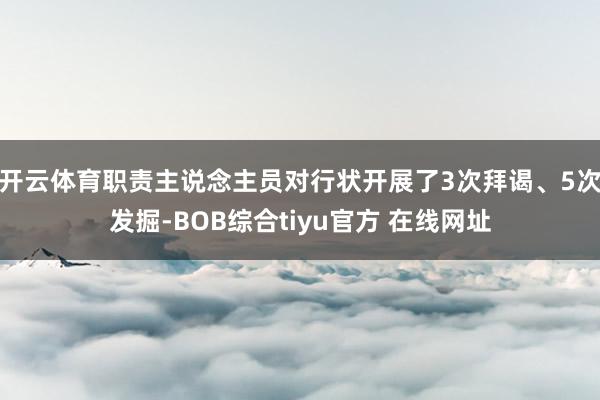 开云体育职责主说念主员对行状开展了3次拜谒、5次发掘-BOB综合tiyu官方 在线网址