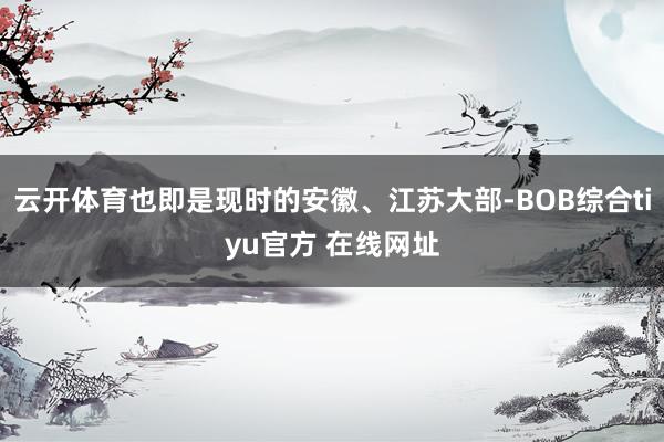 云开体育也即是现时的安徽、江苏大部-BOB综合tiyu官方 在线网址