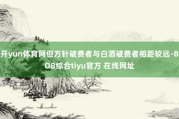 开yun体育网但方针破费者与白酒破费者相距较远-BOB综合tiyu官方 在线网址