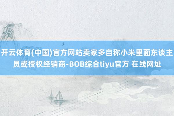 开云体育(中国)官方网站卖家多自称小米里面东谈主员或授权经销商-BOB综合tiyu官方 在线网址