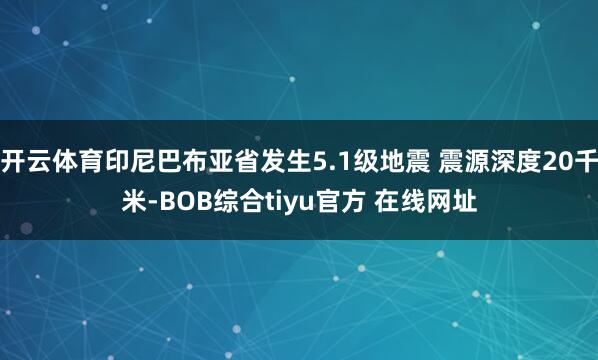 开云体育印尼巴布亚省发生5.1级地震 震源深度20千米-BOB综合tiyu官方 在线网址