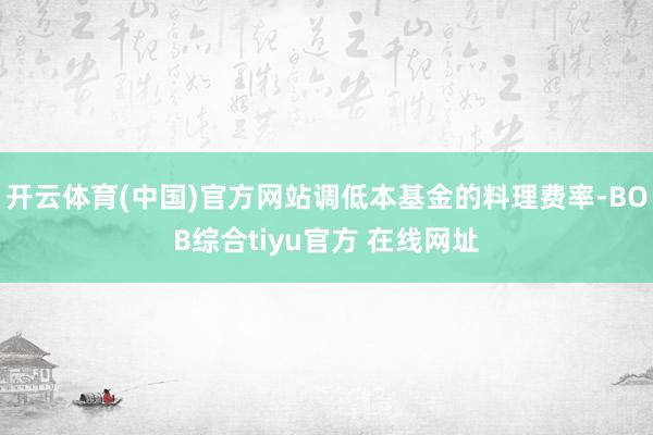 开云体育(中国)官方网站调低本基金的料理费率-BOB综合tiyu官方 在线网址
