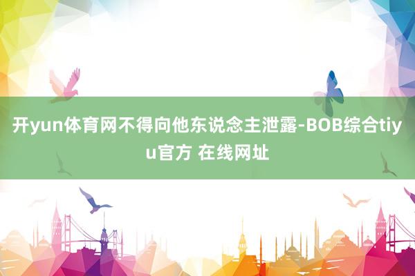 开yun体育网不得向他东说念主泄露-BOB综合tiyu官方 在线网址