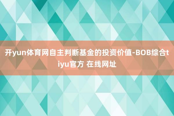 开yun体育网自主判断基金的投资价值-BOB综合tiyu官方 在线网址