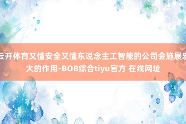 云开体育又懂安全又懂东说念主工智能的公司会施展宏大的作用-BOB综合tiyu官方 在线网址