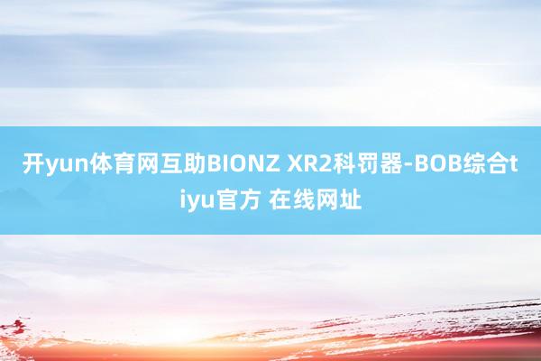 开yun体育网互助BIONZ XR2科罚器-BOB综合tiyu官方 在线网址