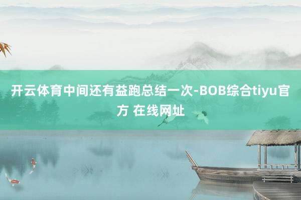 开云体育中间还有益跑总结一次-BOB综合tiyu官方 在线网址