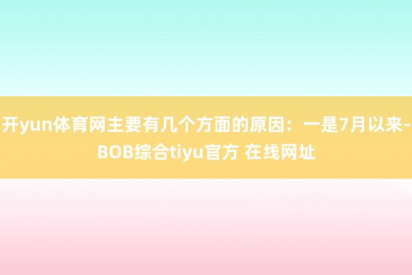 开yun体育网主要有几个方面的原因：一是7月以来-BOB综合tiyu官方 在线网址