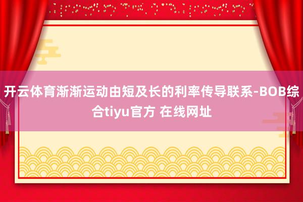 开云体育渐渐运动由短及长的利率传导联系-BOB综合tiyu官方 在线网址