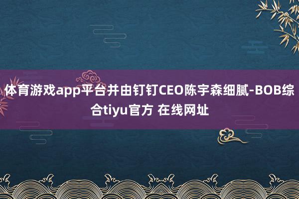 体育游戏app平台并由钉钉CEO陈宇森细腻-BOB综合tiyu官方 在线网址