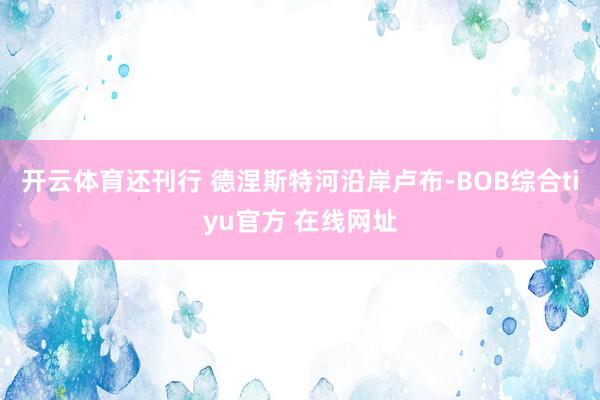 开云体育还刊行 德涅斯特河沿岸卢布-BOB综合tiyu官方 在线网址