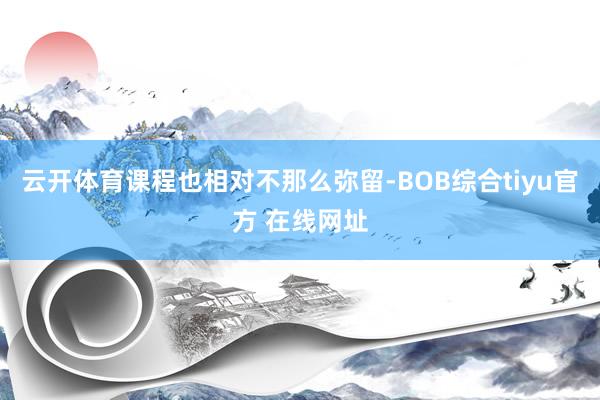 云开体育课程也相对不那么弥留-BOB综合tiyu官方 在线网址