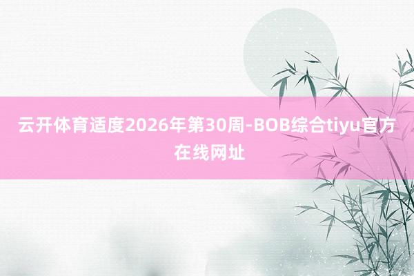 云开体育适度2026年第30周-BOB综合tiyu官方 在线网址