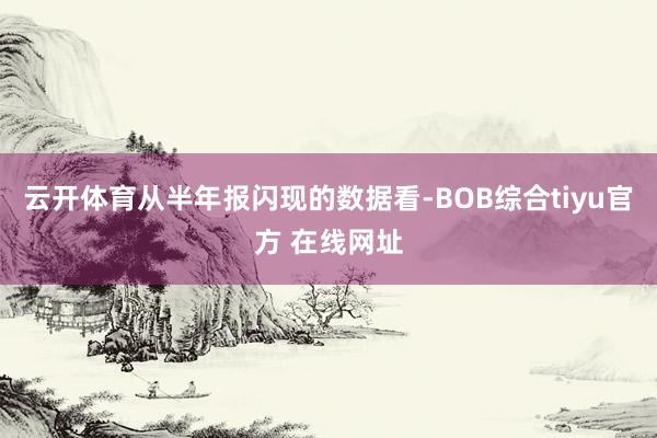 云开体育从半年报闪现的数据看-BOB综合tiyu官方 在线网址