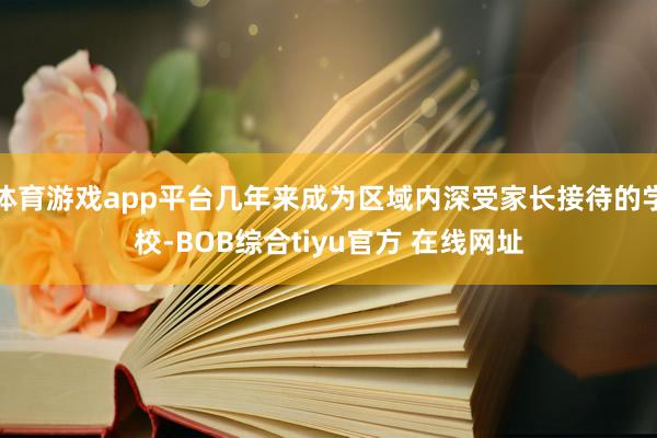 体育游戏app平台几年来成为区域内深受家长接待的学校-BOB综合tiyu官方 在线网址