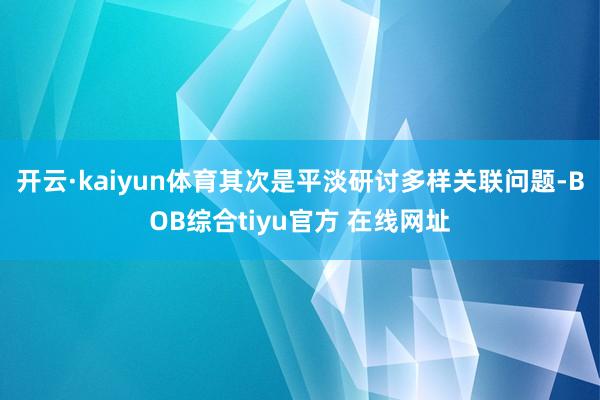 开云·kaiyun体育其次是平淡研讨多样关联问题-BOB综合tiyu官方 在线网址