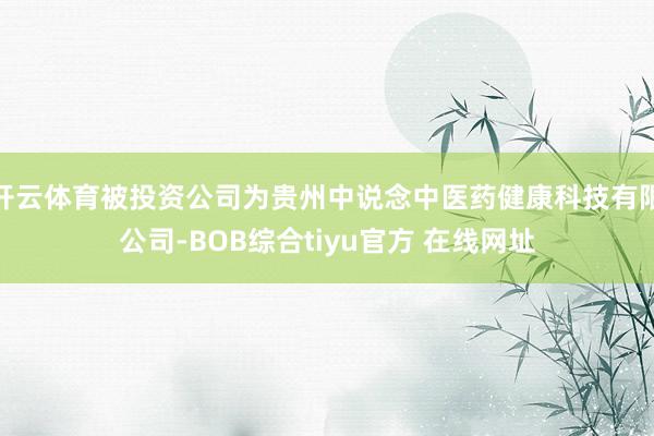 开云体育被投资公司为贵州中说念中医药健康科技有限公司-BOB综合tiyu官方 在线网址