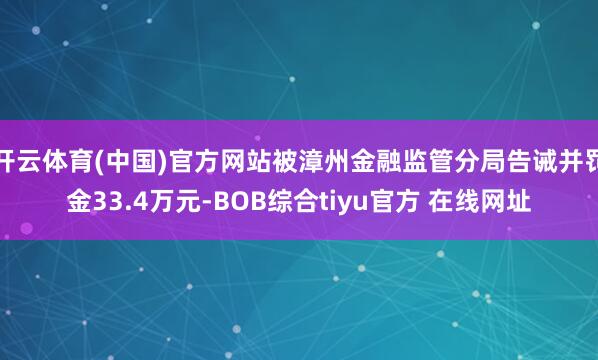 开云体育(中国)官方网站被漳州金融监管分局告诫并罚金33.4万元-BOB综合tiyu官方 在线网址
