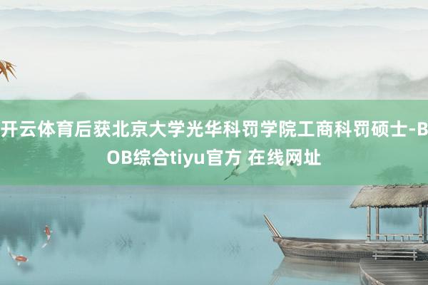 开云体育后获北京大学光华科罚学院工商科罚硕士-BOB综合tiyu官方 在线网址